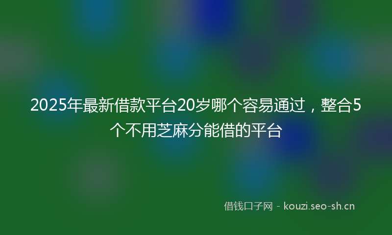 2025年最新借款平台20岁哪个容易通过，整合5个不用芝麻分能借的平台