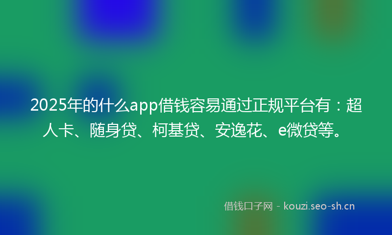 2025年的什么app借钱容易通过正规平台有：超人卡、随身贷、柯基贷、安逸花、e微贷等。