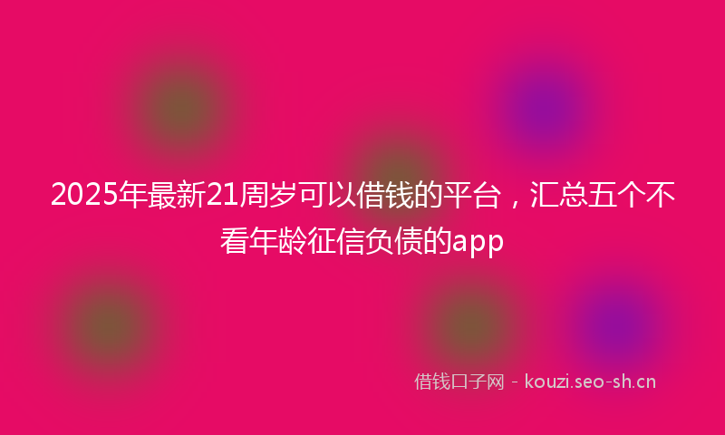 2025年最新21周岁可以借钱的平台，汇总五个不看年龄征信负债的app