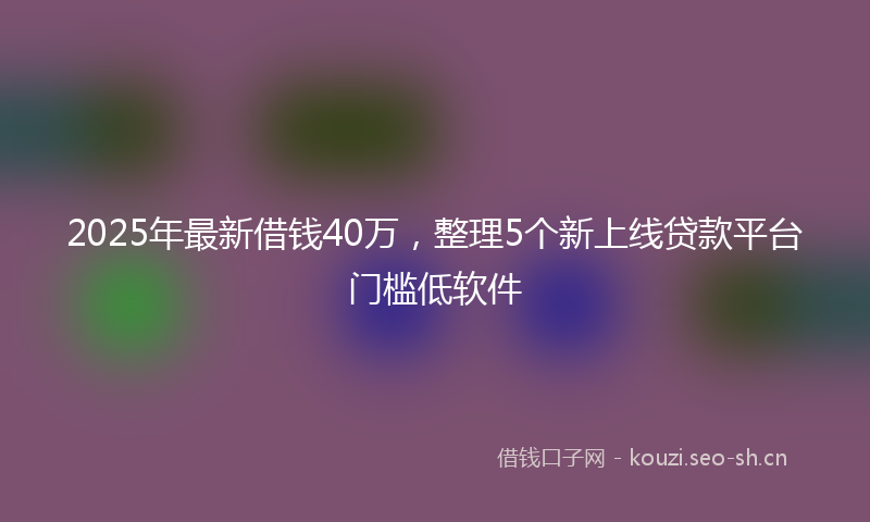 2025年最新借钱40万，整理5个新上线贷款平台门槛低软件