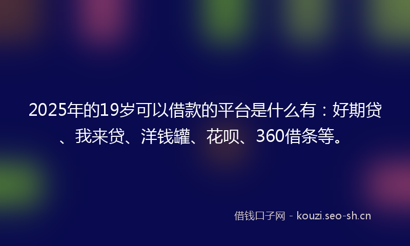 2025年的19岁可以借款的平台是什么有：好期贷、我来贷、洋钱罐、花呗、360借条等。