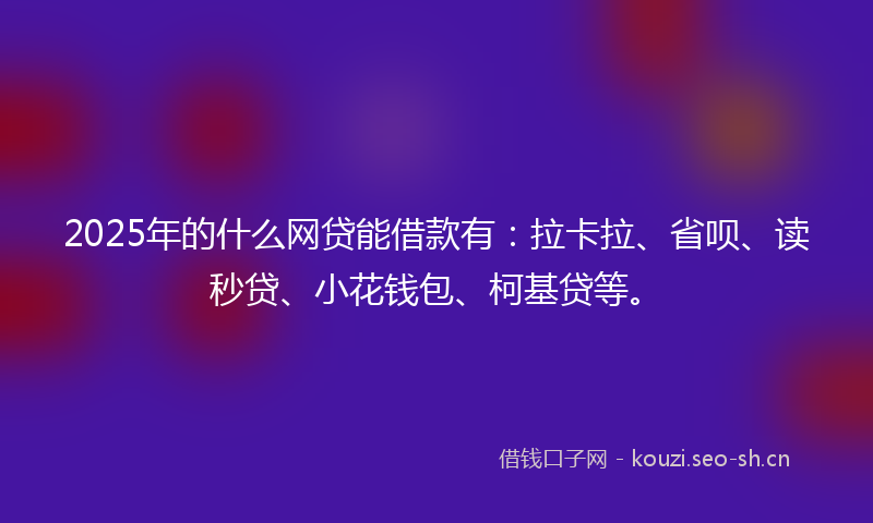 2025年的什么网贷能借款有：拉卡拉、省呗、读秒贷、小花钱包、柯基贷等。