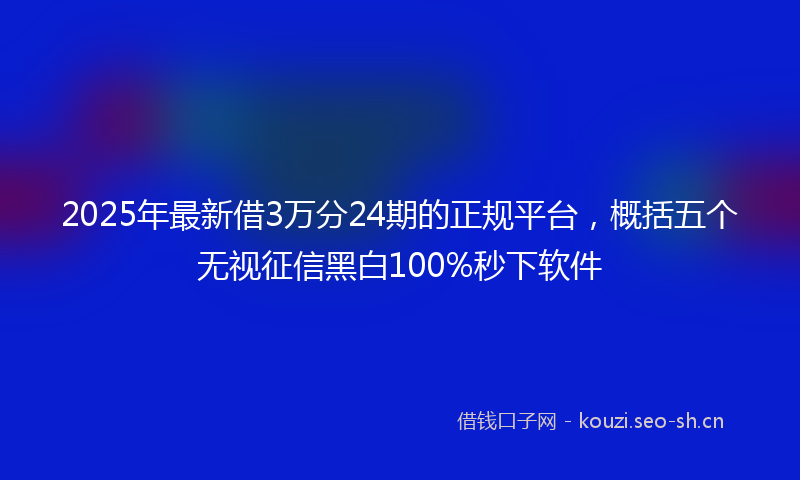 2025年最新借3万分24期的正规平台，概括五个无视征信黑白100%秒下软件
