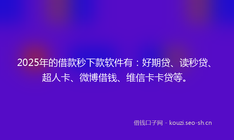 2025年的借款秒下款软件有：好期贷、读秒贷、超人卡、微博借钱、维信卡卡贷等。