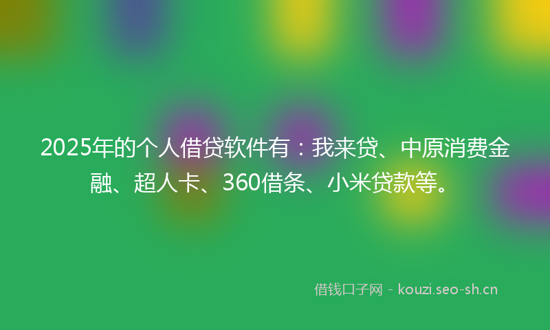 2025年的个人借贷软件有：我来贷、中原消费金融、超人卡、360借条、小米贷款等。