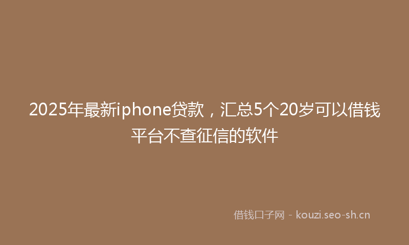 2025年最新iphone贷款，汇总5个20岁可以借钱平台不查征信的软件