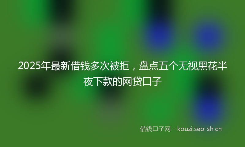 2025年最新借钱多次被拒，盘点五个无视黑花半夜下款的网贷口子