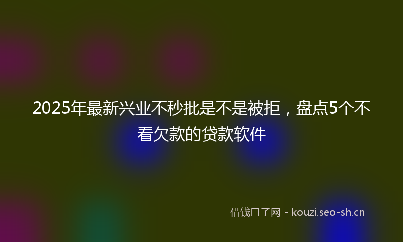 2025年最新兴业不秒批是不是被拒，盘点5个不看欠款的贷款软件