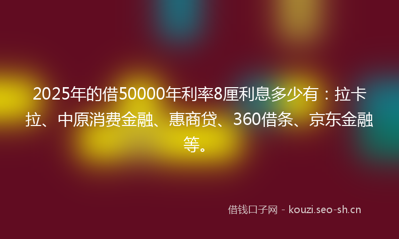 2025年的借50000年利率8厘利息多少有：拉卡拉、中原消费金融、惠商贷、360借条、京东金融等。