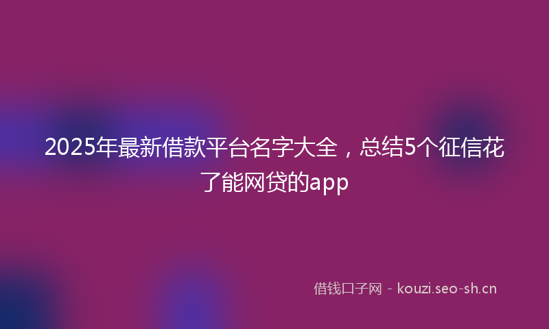 2025年最新借款平台名字大全，总结5个征信花了能网贷的app