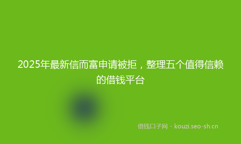 2025年最新信而富申请被拒，整理五个值得信赖的借钱平台