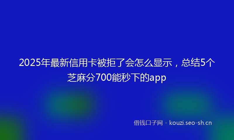 2025年最新信用卡被拒了会怎么显示，总结5个芝麻分700能秒下的app