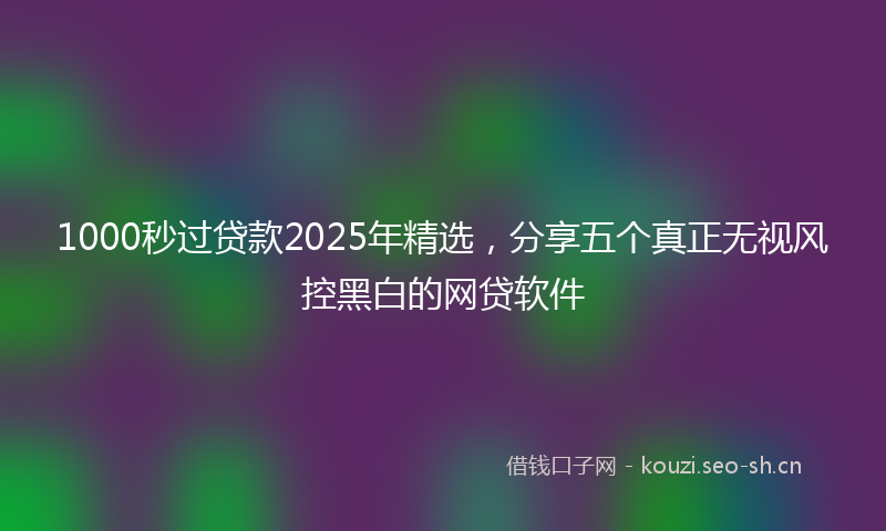 1000秒过贷款2025年精选，分享五个真正无视风控黑白的网贷软件