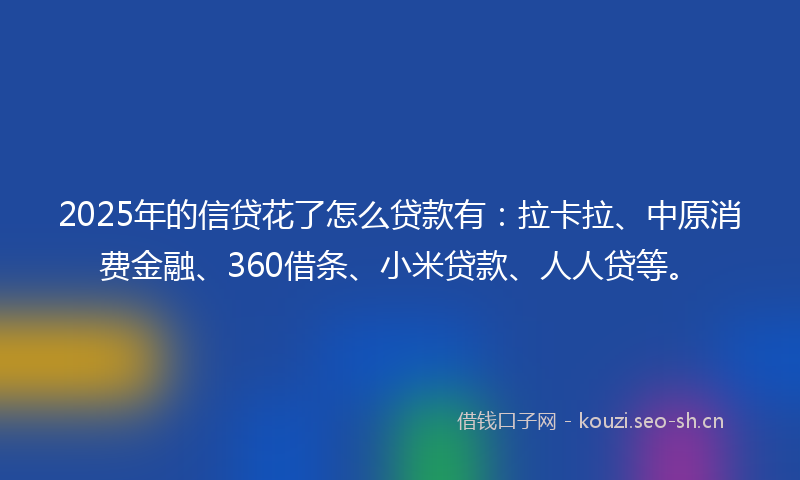 2025年的信贷花了怎么贷款有：拉卡拉、中原消费金融、360借条、小米贷款、人人贷等。