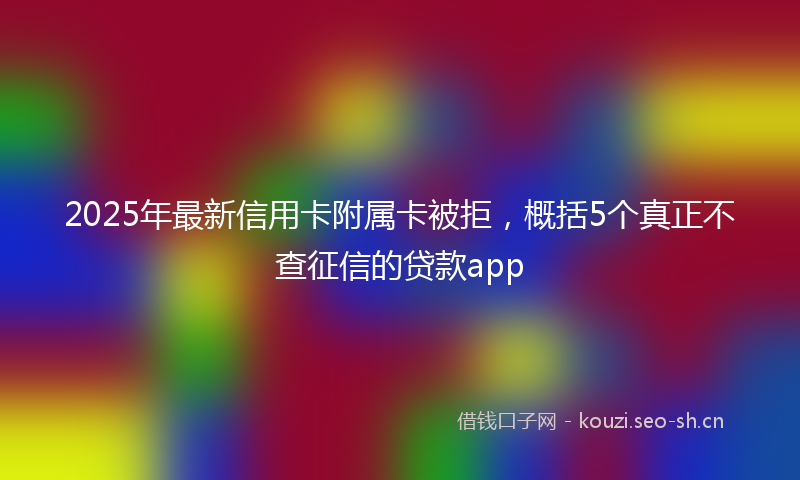 2025年最新信用卡附属卡被拒,概括5个真正不查征信的贷款app
