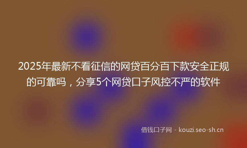 2025年最新不看征信的网贷百分百下款安全正规的可靠吗，分享5个网贷口子风控不严的软件