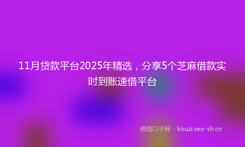 11月贷款平台2025年精选，分享5个芝麻借款实时到账速借平台