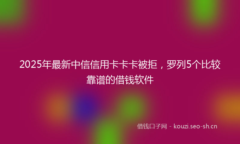 2025年最新中信信用卡卡卡被拒，罗列5个比较靠谱的借钱软件