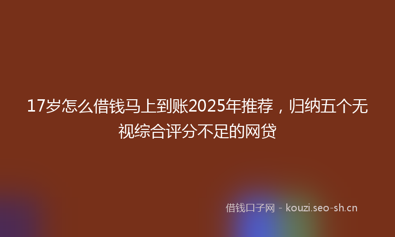 17岁怎么借钱马上到账2025年推荐，归纳五个无视综合评分不足的网贷