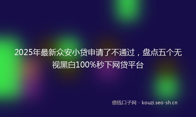 2025年最新众安小贷申请了不通过,盘点五个无视黑白100%秒下网贷平台