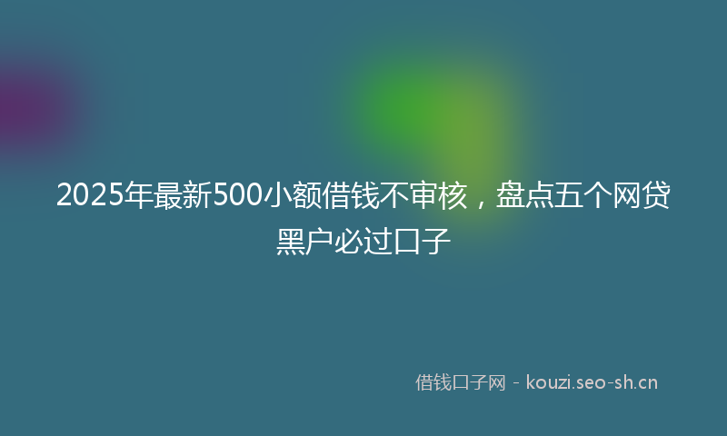 2025年最新500小额借钱不审核，盘点五个网贷黑户必过口子
