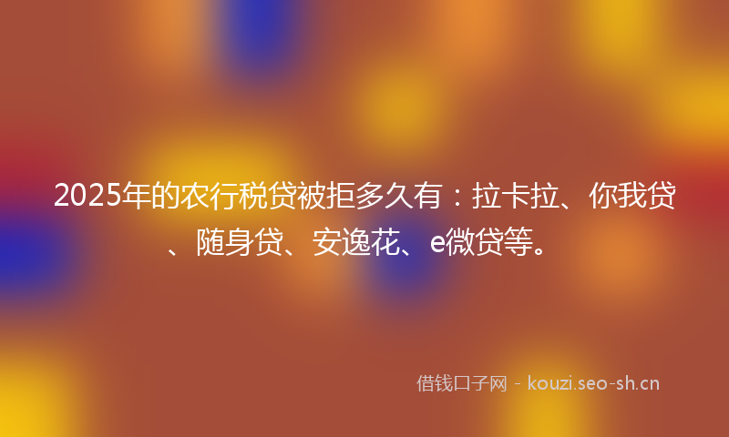 2025年的农行税贷被拒多久有：拉卡拉、你我贷、随身贷、安逸花、e微贷等。