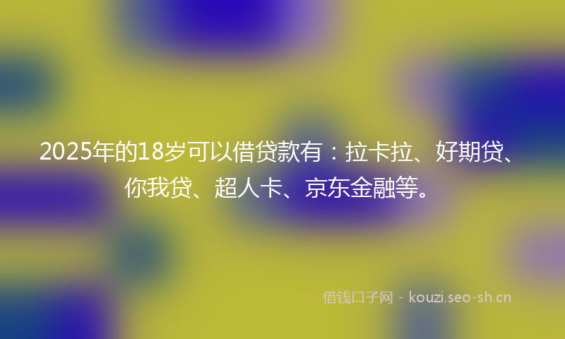 2025年的18岁可以借贷款有：拉卡拉、好期贷、你我贷、超人卡、京东金融等。