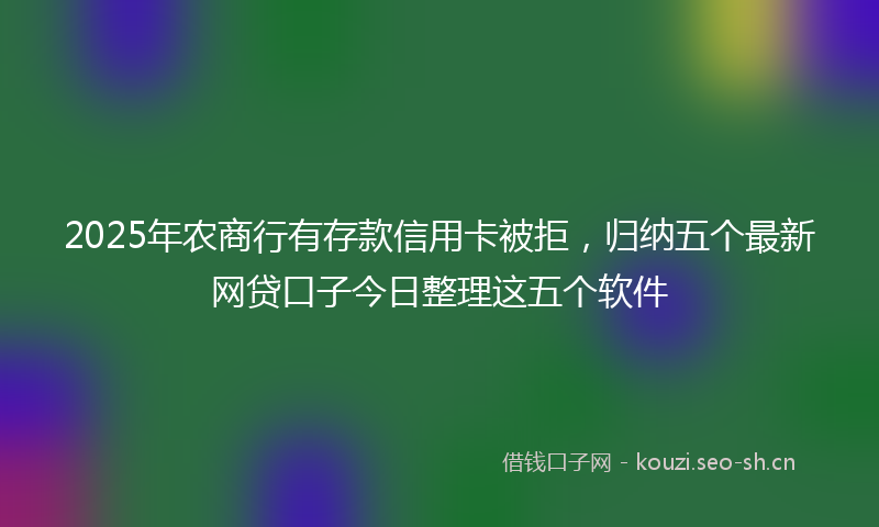 2025年农商行有存款信用卡被拒，归纳五个最新网贷口子今日整理这五个软件