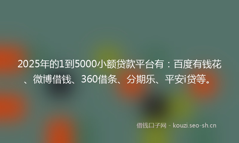2025年的1到5000小额贷款平台有：百度有钱花、微博借钱、360借条、分期乐、平安i贷等。