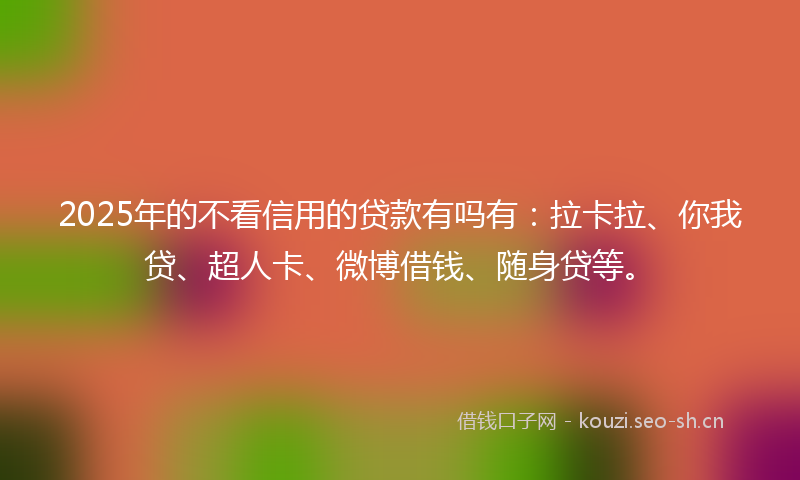 2025年的不看信用的贷款有吗有：拉卡拉、你我贷、超人卡、微博借钱、随身贷等。