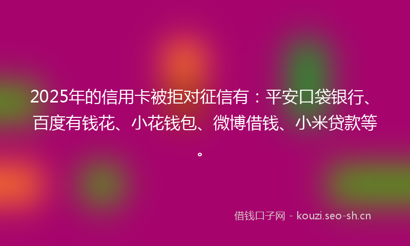 2025年的信用卡被拒对征信有：平安口袋银行、百度有钱花、小花钱包、微博借钱、小米贷款等。