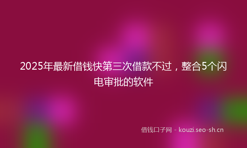 2025年最新借钱快第三次借款不过，整合5个闪电审批的软件