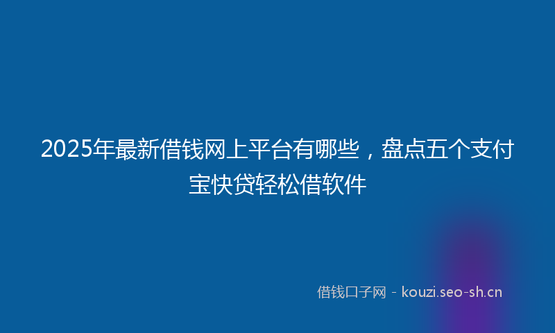 2025年最新借钱网上平台有哪些，盘点五个支付宝快贷轻松借软件