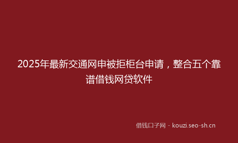 2025年最新交通网申被拒柜台申请，整合五个靠谱借钱网贷软件