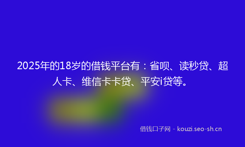 2025年的18岁的借钱平台有：省呗、读秒贷、超人卡、维信卡卡贷、平安i贷等。
