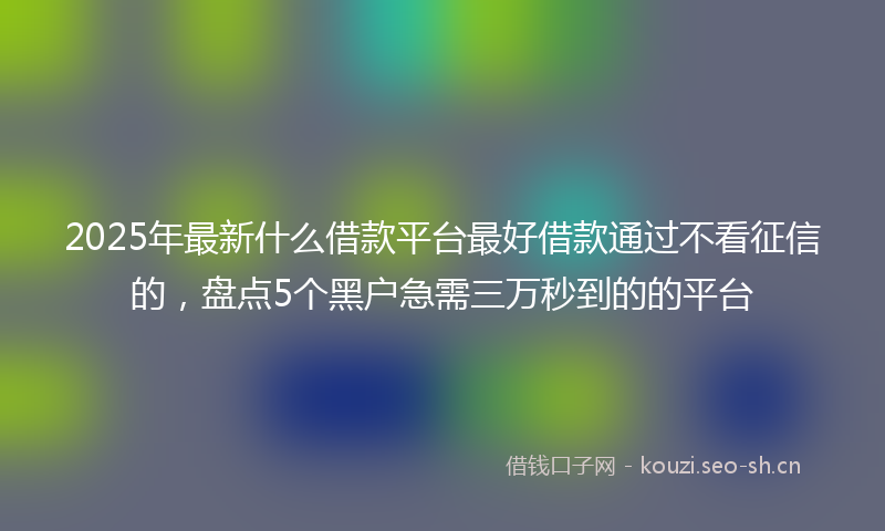 2025年最新什么借款平台最好借款通过不看征信的，盘点5个黑户急需三万秒到的的平台