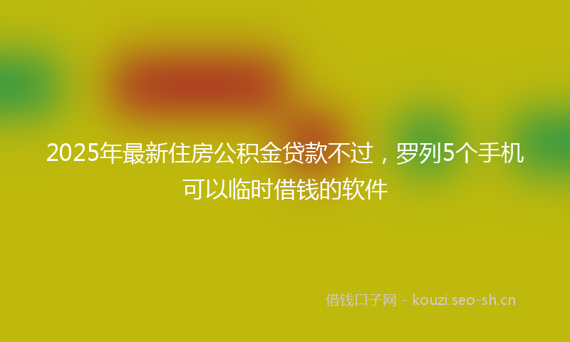 2025年最新住房公积金贷款不过，罗列5个手机可以临时借钱的软件