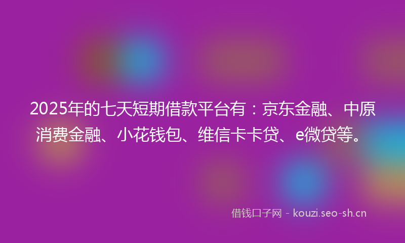 2025年的七天短期借款平台有：京东金融、中原消费金融、小花钱包、维信卡卡贷、e微贷等。