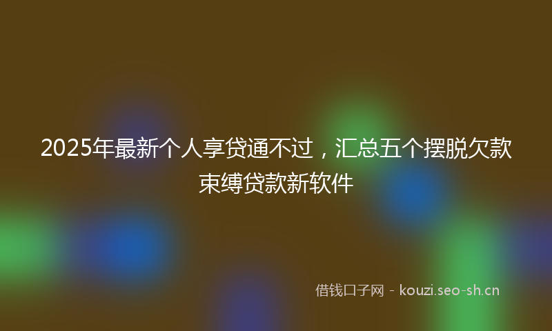 2025年最新个人享贷通不过，汇总五个摆脱欠款束缚贷款新软件