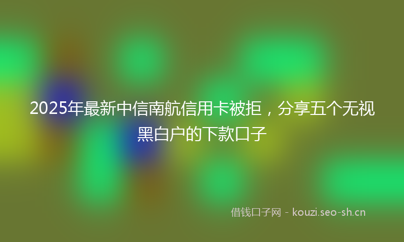 2025年最新中信南航信用卡被拒，分享五个无视黑白户的下款口子