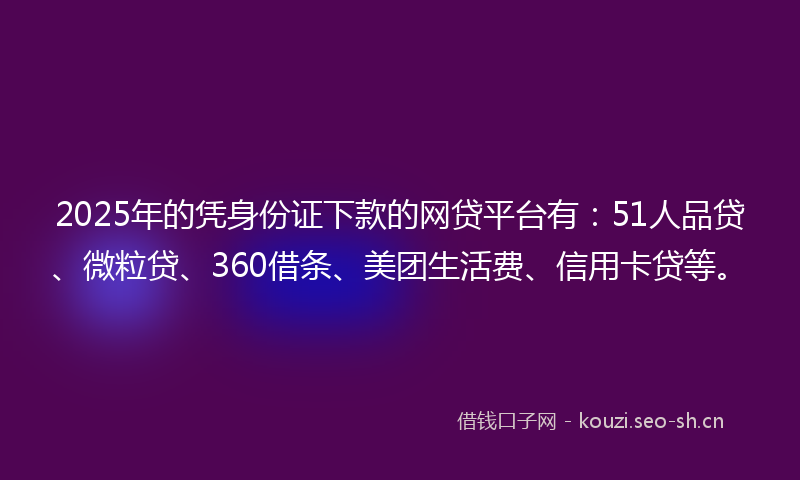 2025年的凭身份证下款的网贷平台有：51人品贷、微粒贷、360借条、美团生活费、信用卡贷等。