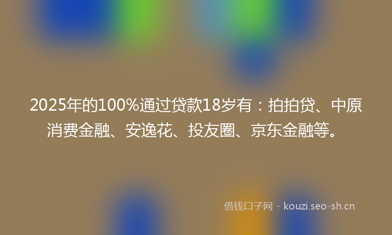 2025年的100%通过贷款18岁有：拍拍贷、中原消费金融、安逸花、投友圈、京东金融等。