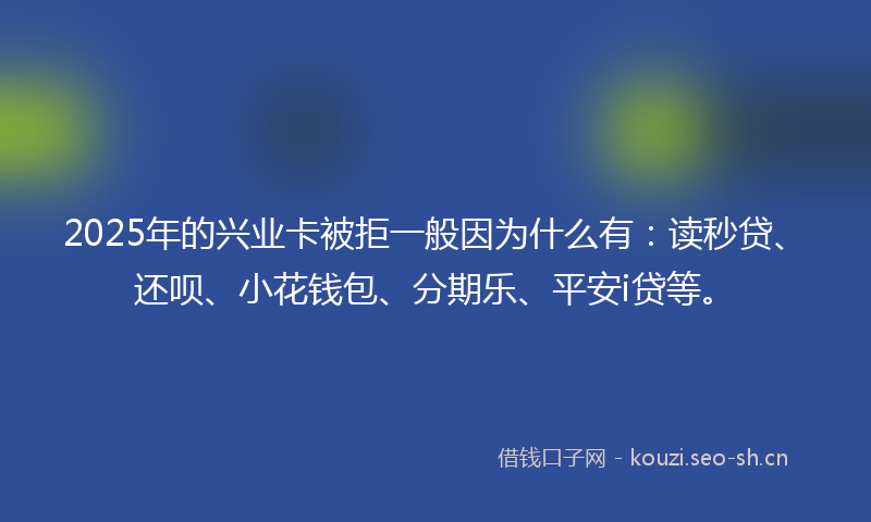 2025年的兴业卡被拒一般因为什么有:读秒贷、还呗、小花钱包、分期乐、平安i贷等。