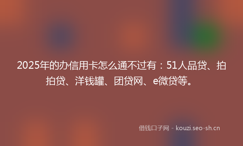 2025年的办信用卡怎么通不过有：51人品贷、拍拍贷、洋钱罐、团贷网、e微贷等。