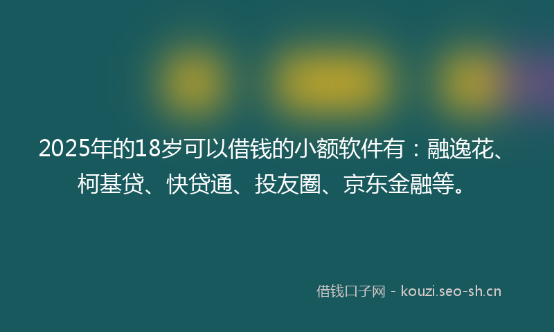 2025年的18岁可以借钱的小额软件有：融逸花、柯基贷、快贷通、投友圈、京东金融等。