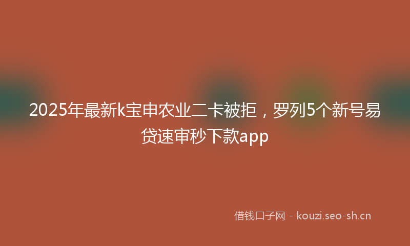 2025年最新k宝申农业二卡被拒，罗列5个新号易贷速审秒下款app