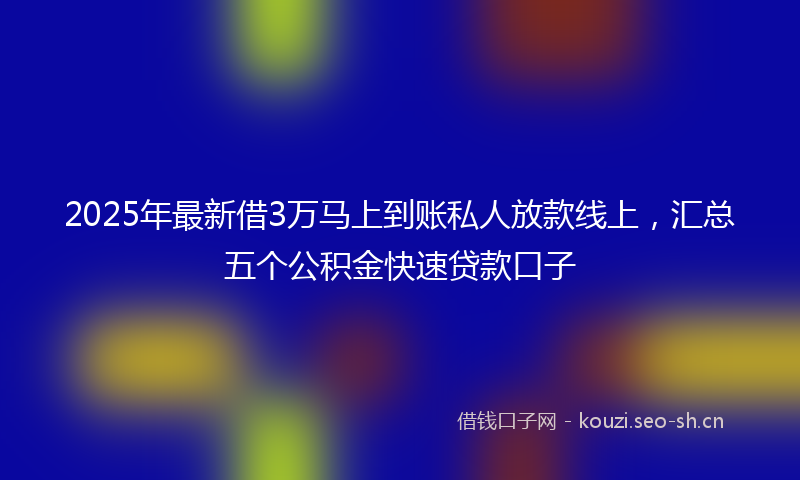 2025年最新借3万马上到账私人放款线上，汇总五个公积金快速贷款口子