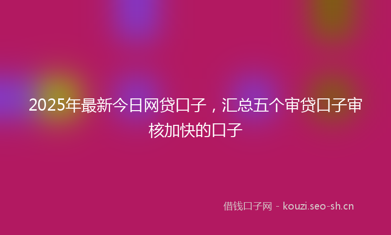 2025年最新今日网贷口子,汇总五个审贷口子审核加快的口子