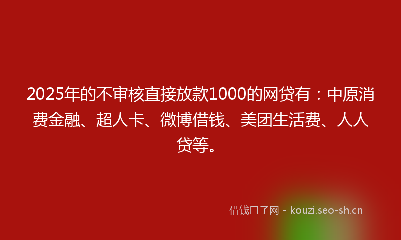 2025年的不审核直接放款1000的网贷有：中原消费金融、超人卡、微博借钱、美团生活费、人人贷等。