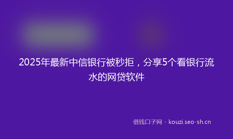 2025年最新中信银行被秒拒,分享5个看银行流水的网贷软件